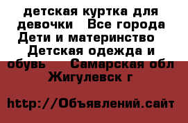 детская куртка для девочки - Все города Дети и материнство » Детская одежда и обувь   . Самарская обл.,Жигулевск г.